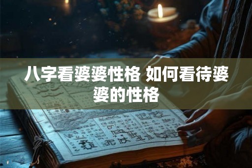 八字看婆婆性格 如何看待婆婆的性格 八字看婆婆性格 如何看待婆婆的性格