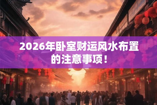 2026年卧室财运风水布置的注意事项！
