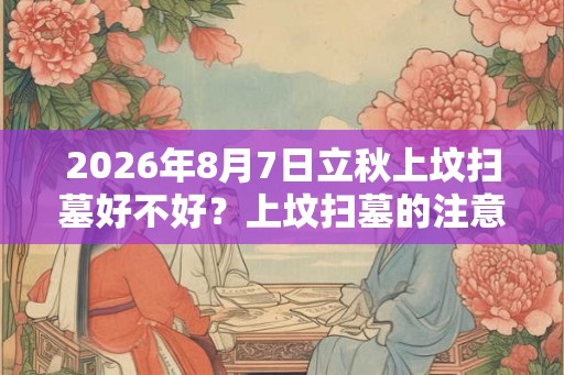 2026年8月7日立秋上坟扫墓好不好？上坟扫墓的注意事项？