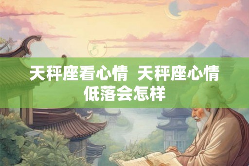 天秤座看心情 天秤座心情低落会怎样 天秤座看心情 天秤座心情低落会怎样