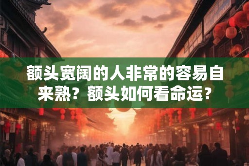 额头宽阔的人非常的容易自来熟？额头如何看命运？
