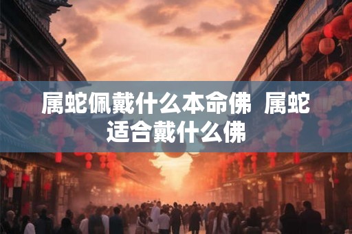 属蛇佩戴什么本命佛  属蛇适合戴什么佛