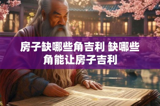 房子缺哪些角吉利 缺哪些角能让房子吉利