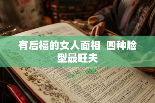 有后福的女人面相  四种脸型最旺夫