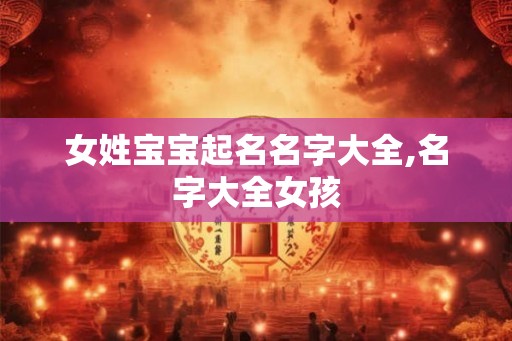 女姓宝宝起名名字大全,名字大全女孩 女姓宝宝起名名字大全,名字大全女孩