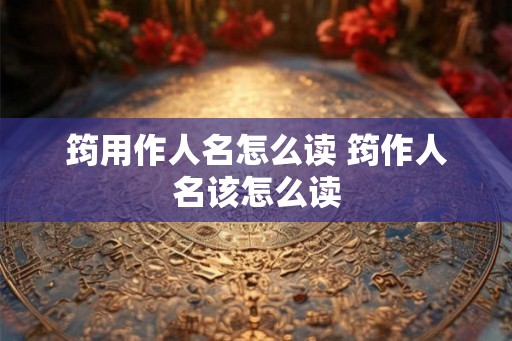 筠用作人名怎么读 筠作人名该怎么读