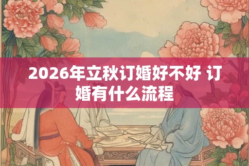 2026年立秋订婚好不好 订婚有什么流程 2026年立秋订婚好不好 订婚有什么流程