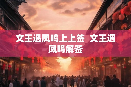 文王遇凤鸣上上签 文王遇凤鸣解签 文王遇凤鸣上上签 文王遇凤鸣解签