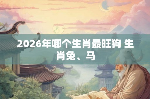 2026年哪个生肖最旺狗 生肖兔、马