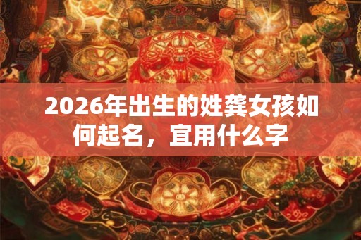 2026年出生的姓龚女孩如何起名，宜用什么字