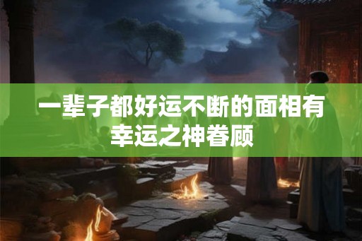 一辈子都好运不断的面相有幸运之神眷顾 一辈子都好运不断的面相有幸运之神眷顾