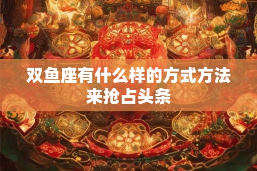 双鱼座有什么样的方式方法来抢占头条