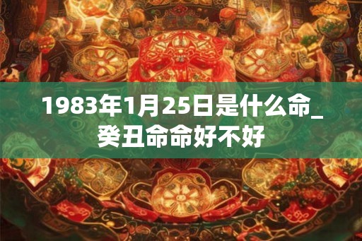1983年1月25日是什么命_癸丑命命好不好 1983年1月25日是什么命_癸丑命命好不好