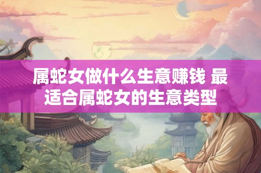 属蛇女做什么生意赚钱 最适合属蛇女的生意类型