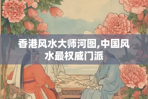 香港风水大师河图,中国风水最权威门派