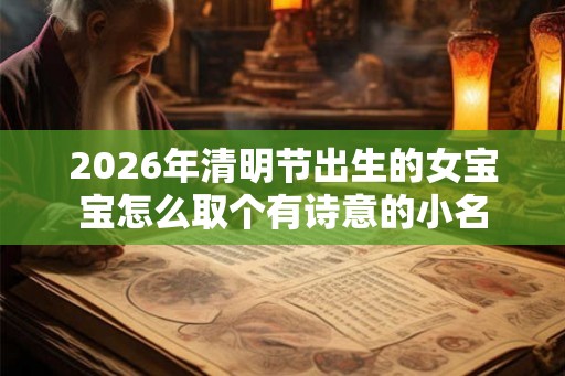 2026年清明节出生的女宝宝怎么取个有诗意的小名
