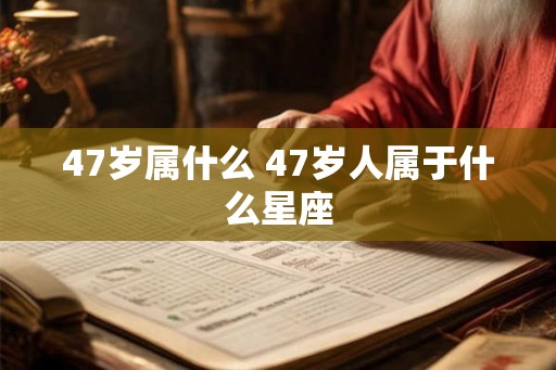 47岁属什么 47岁人属于什么星座