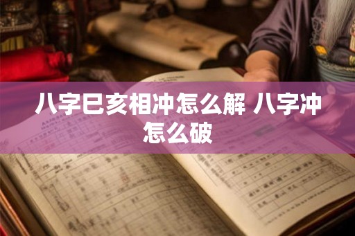 八字巳亥相冲怎么解 八字冲怎么破