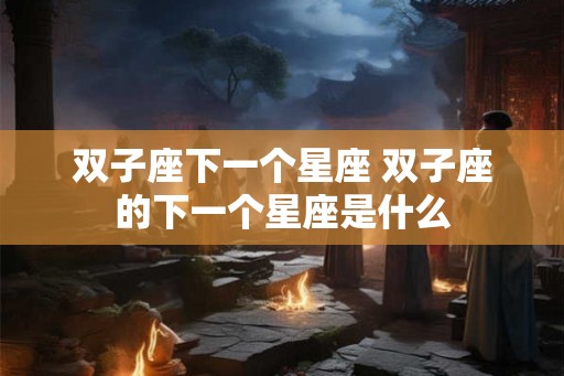 双子座下一个星座 双子座的下一个星座是什么 双子座下一个星座 双子座的下一个星座是什么
