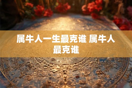 属牛人一生最克谁 属牛人最克谁
