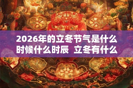 2026年的立冬节气是什么时候什么时辰  立冬有什么好的寓意和含义吗