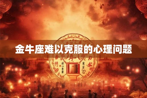 金牛座难以克服的心理问题