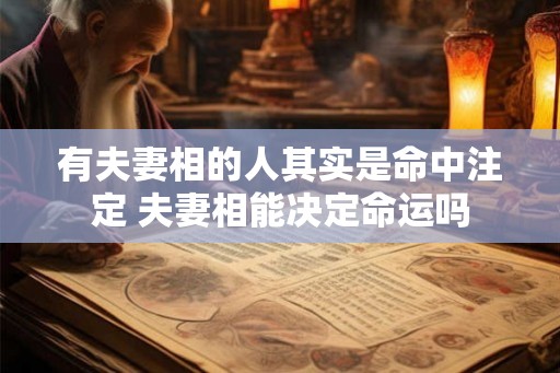 有夫妻相的人其实是命中注定 夫妻相能决定命运吗 有夫妻相的人其实是命中注定 夫妻相能决定命运吗