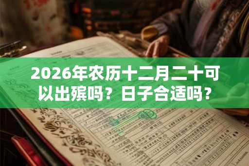 2026年农历十二月二十可以出殡吗?日子合适吗? 2026年农历十二月二十可以出殡吗?日子合适吗?