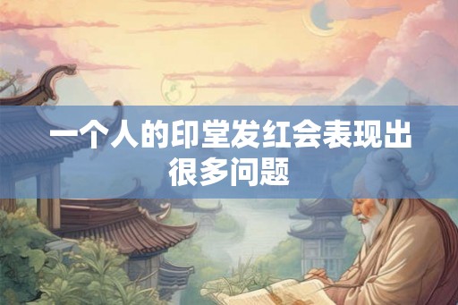 一个人的印堂发红会表现出很多问题