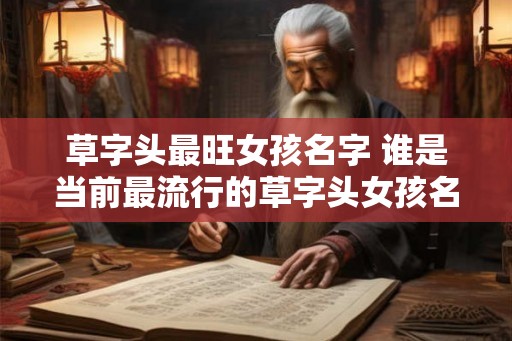草字头最旺女孩名字 谁是当前最流行的草字头女孩名字