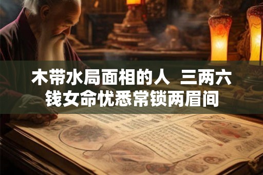 木带水局面相的人  三两六钱女命忧悉常锁两眉间