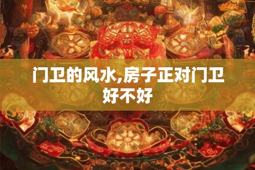 门卫的风水,房子正对门卫好不好