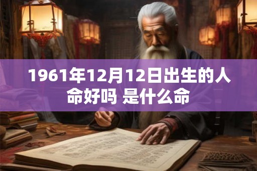 1961年12月12日出生的人命好吗 是什么命 1961年12月12日出生的人命好吗 是什么命