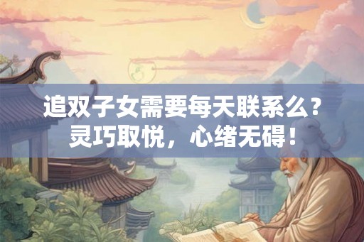 追双子女需要每天联系么?灵巧取悦,心绪无碍! 追双子女需要每天联系么?灵巧取悦,心绪无碍!