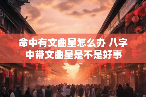 命中有文曲星怎么办 八字中带文曲星是不是好事 命中有文曲星怎么办 八字中带文曲星是不是好事