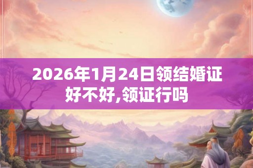 2026年1月24日领结婚证好不好,领证行吗