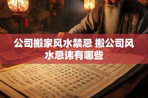 公司搬家风水禁忌 搬公司风水忌讳有哪些