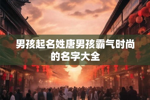 男孩起名姓唐男孩霸气时尚的名字大全