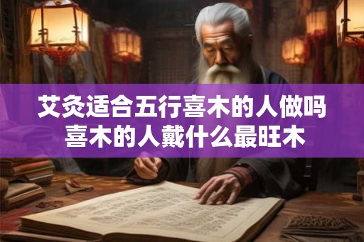 艾灸适合五行喜木的人做吗 喜木的人戴什么最旺木