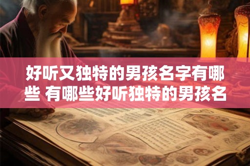好听又独特的男孩名字有哪些 有哪些好听独特的男孩名字
