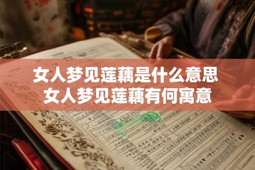 女人梦见莲藕是什么意思 女人梦见莲藕有何寓意