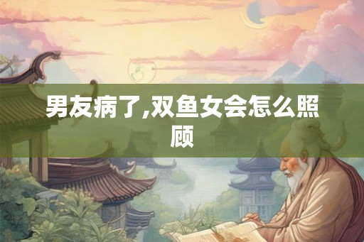 男友病了,双鱼女会怎么照顾