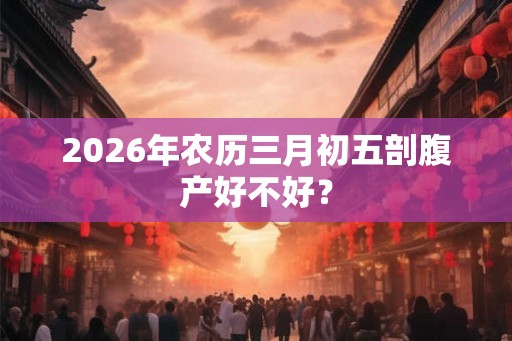 2026年农历三月初五剖腹产好不好？