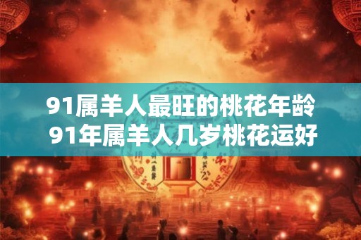 91属羊人最旺的桃花年龄 91年属羊人几岁桃花运好