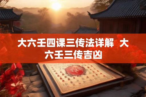 大六壬四课三传法详解  大六壬三传吉凶