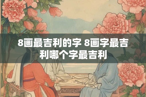 8画最吉利的字 8画字最吉利哪个字最吉利 8画最吉利的字 8画字最吉利哪个字最吉利
