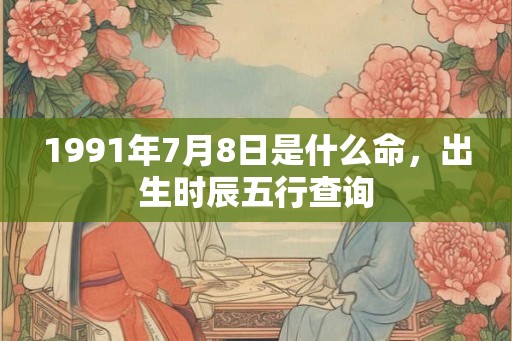 1991年7月8日是什么命，出生时辰五行查询