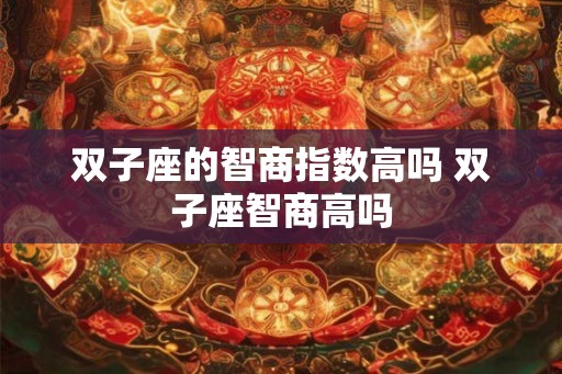 双子座的智商指数高吗 双子座智商高吗 双子座的智商指数高吗 双子座智商高吗