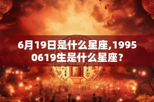 6月19日是什么星座,19950619生是什么星座？
