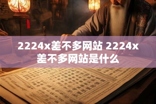 2224x差不多网站 2224x差不多网站是什么